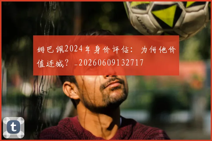 姆巴佩2024年身价评估:为何他价值连城?_20260609132717