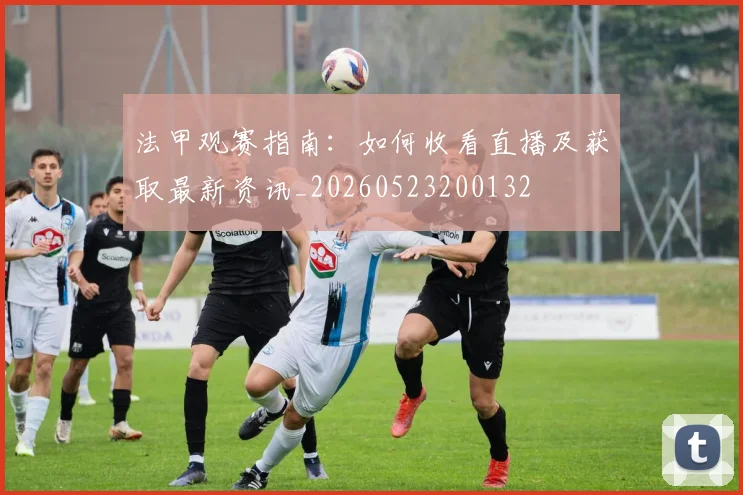 法甲观赛指南：如何收看直播及获取最新资讯_20260523200132