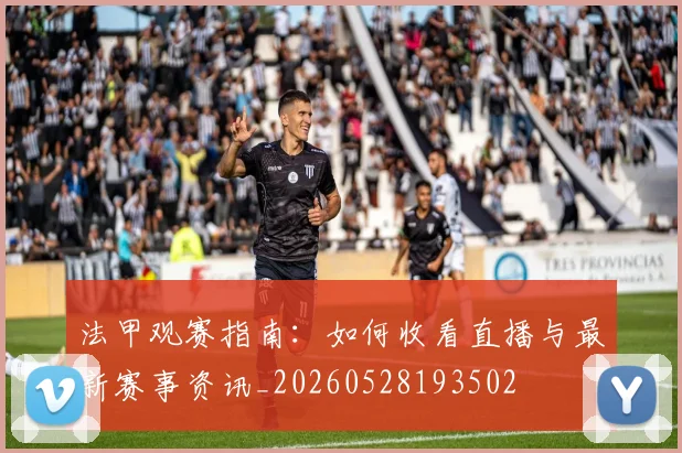 法甲观赛指南：如何收看直播与最新赛事资讯_20260528193502