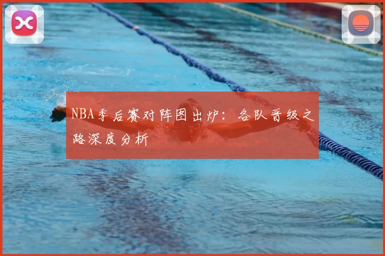 NBA季后赛对阵图出炉:各队晋级之路深度分析