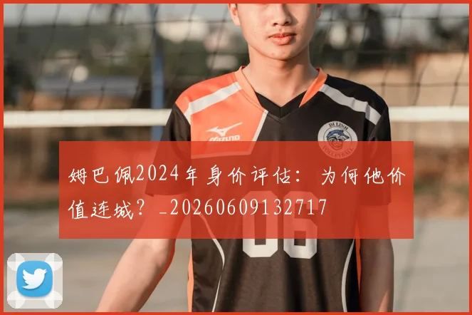 姆巴佩2024年身价评估:为何他价值连城?_20260609132717