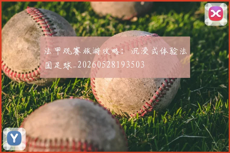 法甲观赛旅游攻略：沉浸式体验法国足球_20260528193503