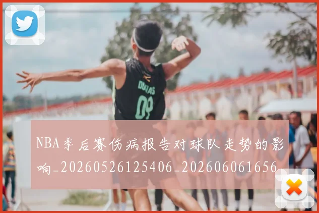 NBA季后赛伤病报告对球队走势的影响_20260526125406_20260606165637