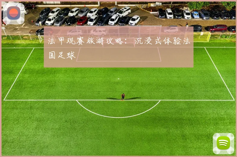 法甲观赛旅游攻略:沉浸式体验法国足球