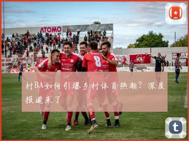 村BA如何引爆乡村体育热潮？深度报道来了