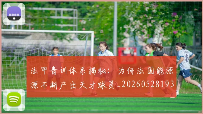 法甲青训体系揭秘：为何法国能源源不断产出天才球员_20260528193517
