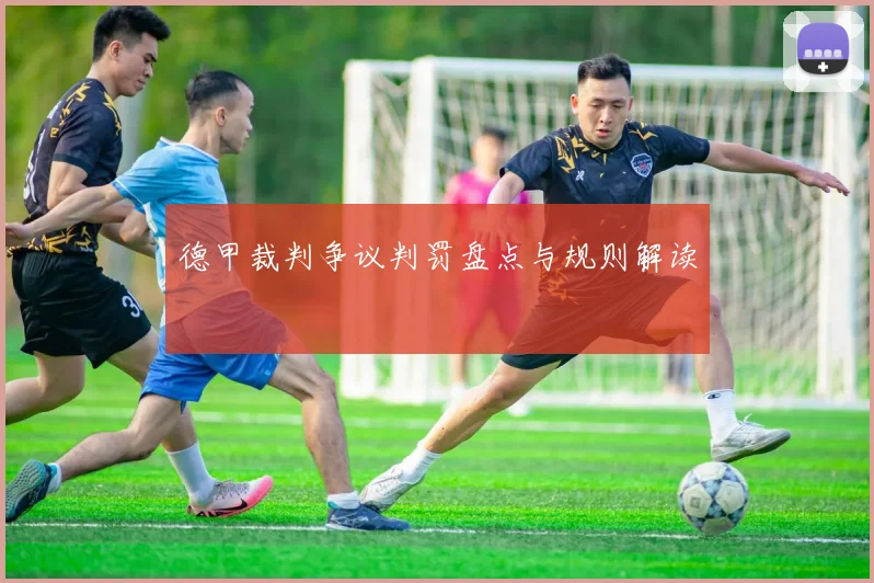德甲裁判争议判罚盘点与规则解读