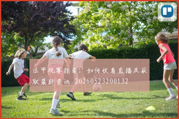 法甲观赛指南:如何收看直播及获取最新资讯_20260523200132