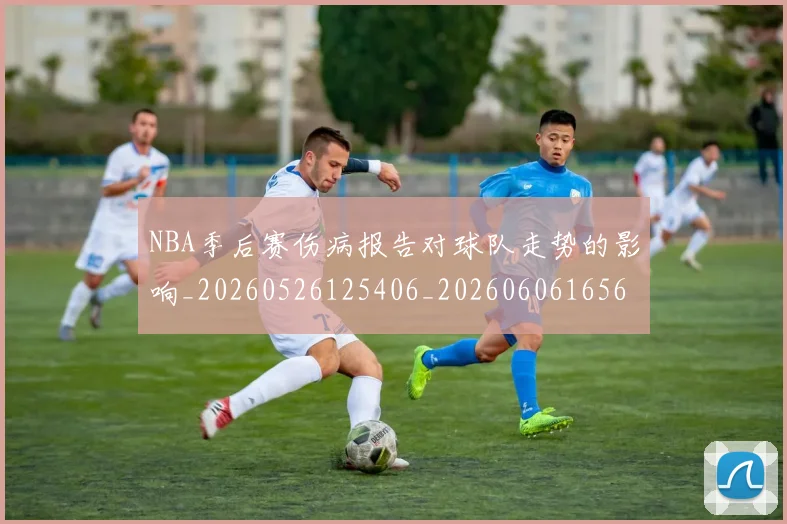 NBA季后赛伤病报告对球队走势的影响_20260526125406_20260606165637