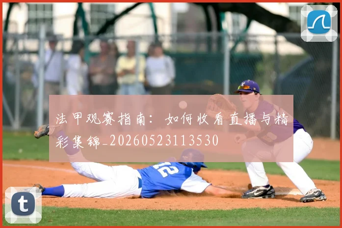 法甲观赛指南:如何收看直播与精彩集锦_20260523113530