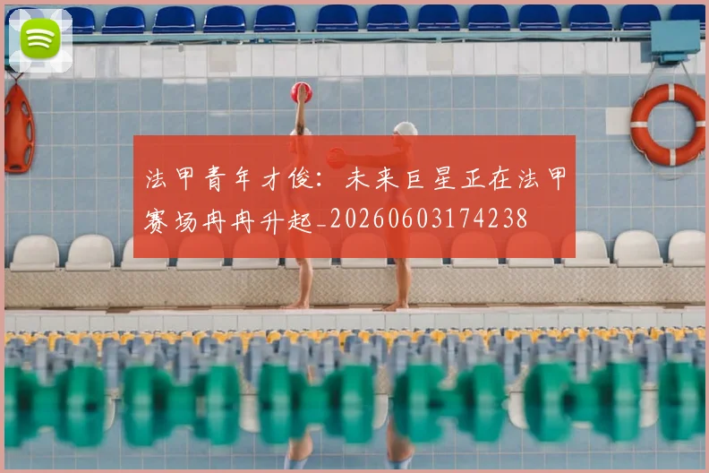 法甲青年才俊：未来巨星正在法甲赛场冉冉升起_20260603174238