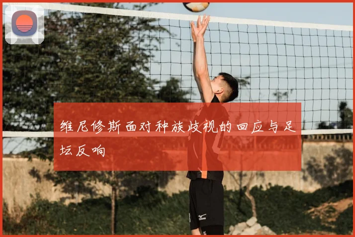 维尼修斯面对种族歧视的回应与足坛反响
